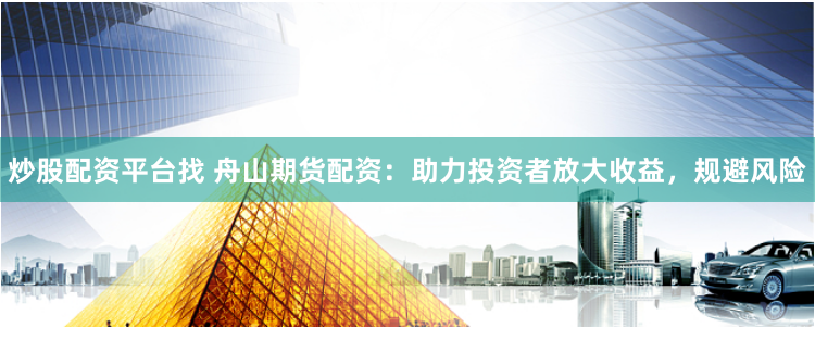 炒股配资平台找 舟山期货配资：助力投资者放大收益，规避风险