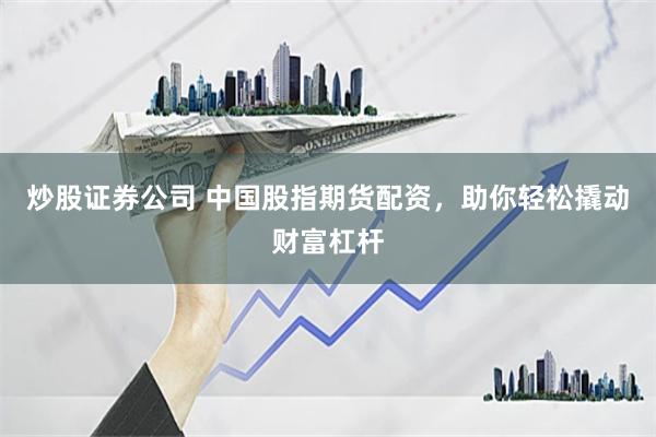 炒股证券公司 中国股指期货配资，助你轻松撬动财富杠杆