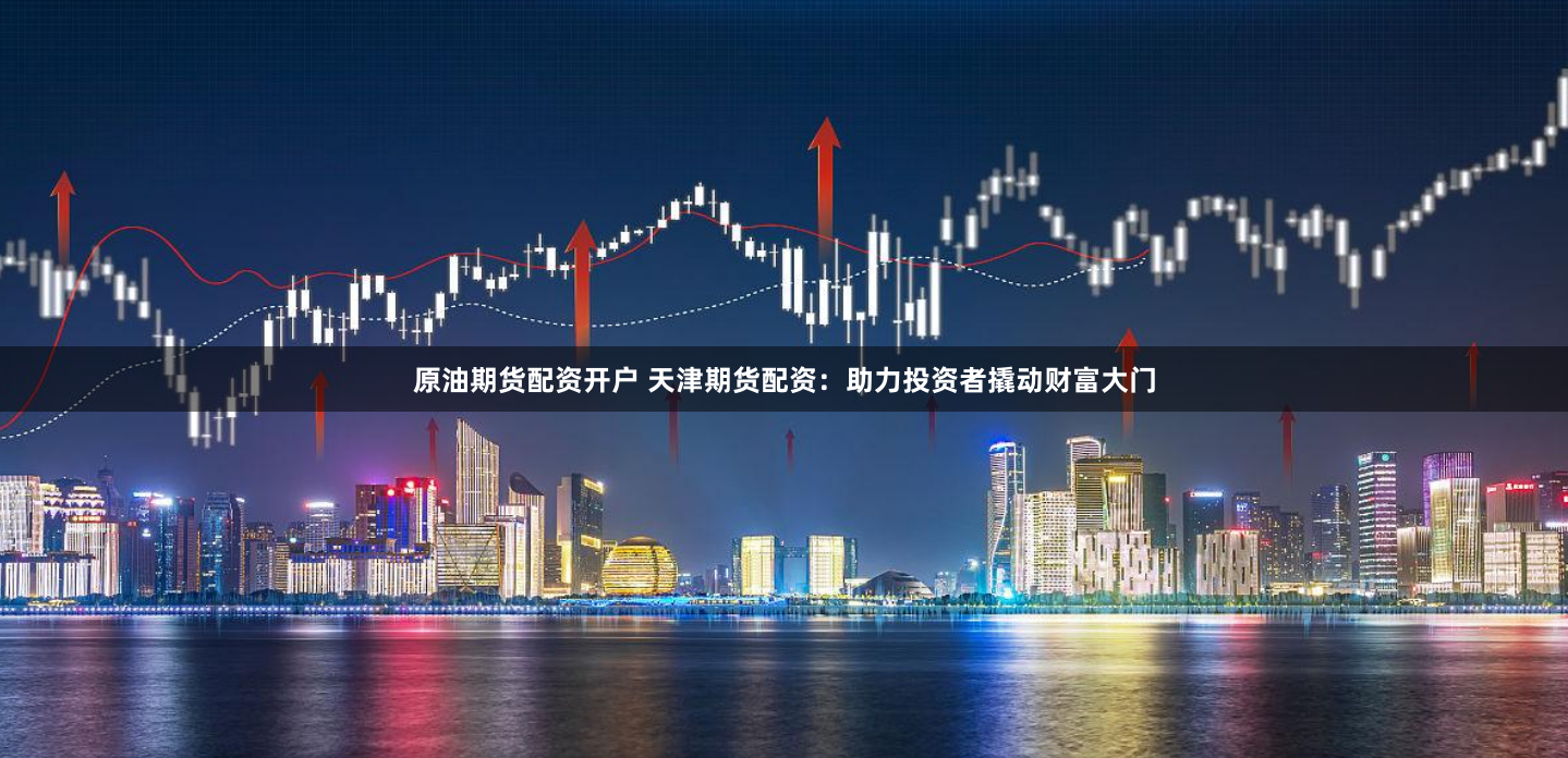 原油期货配资开户 天津期货配资：助力投资者撬动财富大门