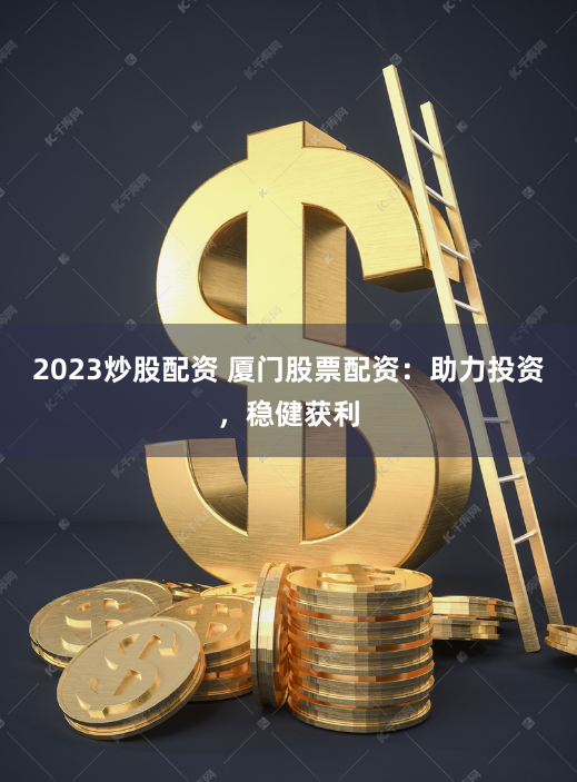2023炒股配资 厦门股票配资：助力投资，稳健获利