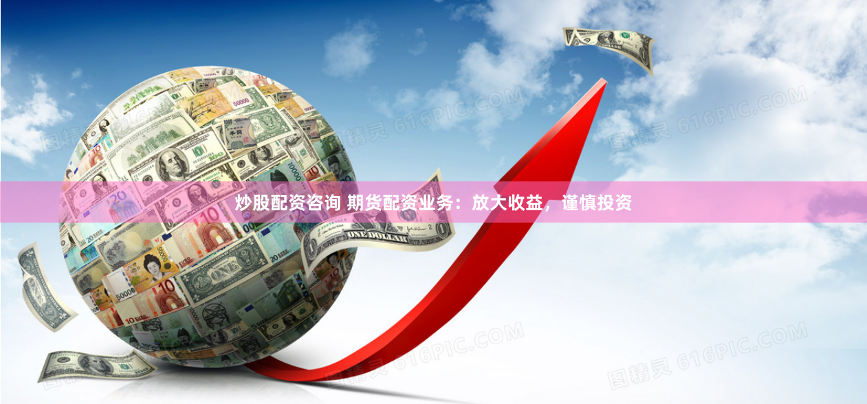 炒股配资咨询 期货配资业务：放大收益，谨慎投资