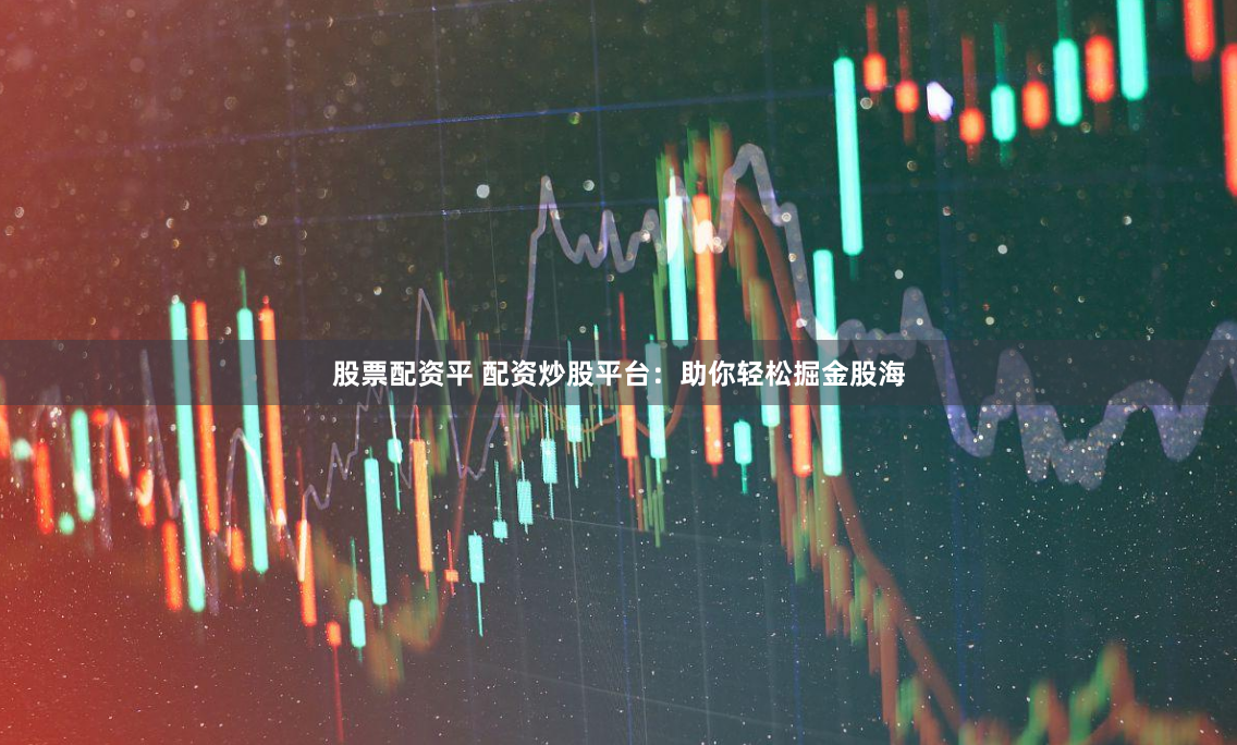 股票配资平 配资炒股平台：助你轻松掘金股海