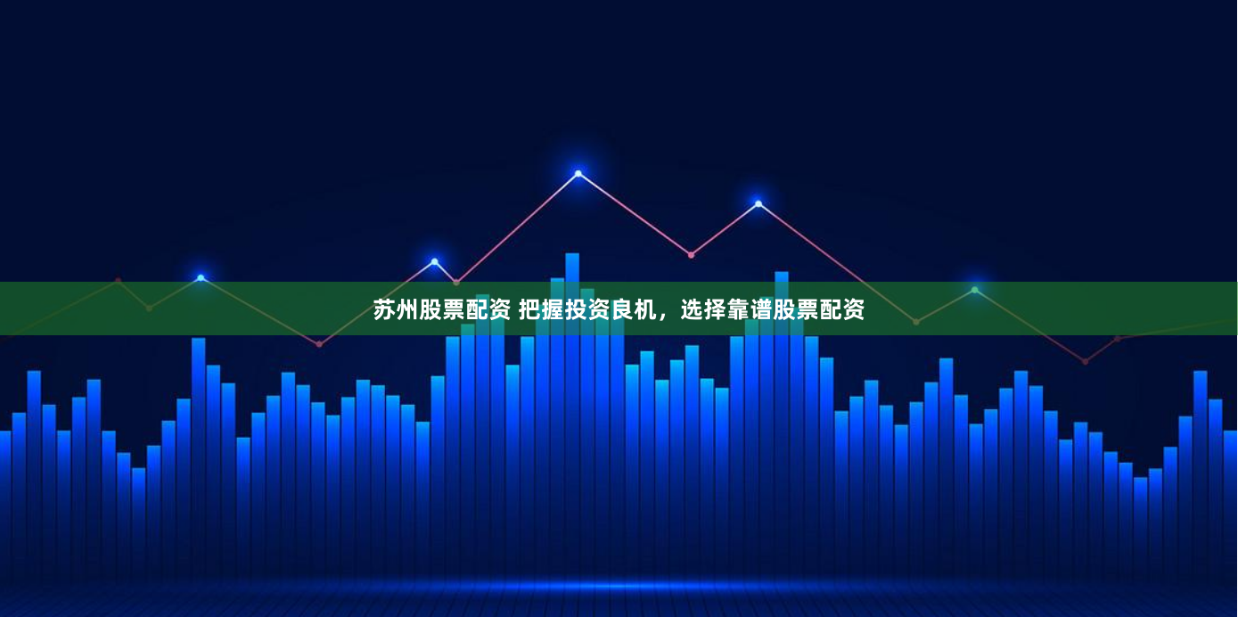 苏州股票配资 把握投资良机，选择靠谱股票配资
