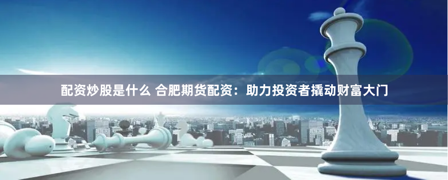 配资炒股是什么 合肥期货配资：助力投资者撬动财富大门