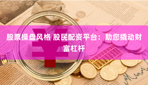 股票操盘风格 股民配资平台：助您撬动财富杠杆