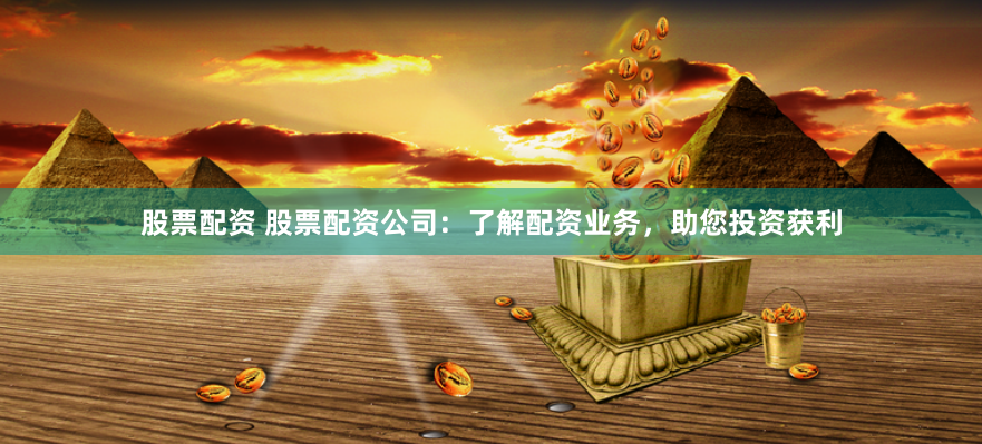 股票配资 股票配资公司：了解配资业务，助您投资获利