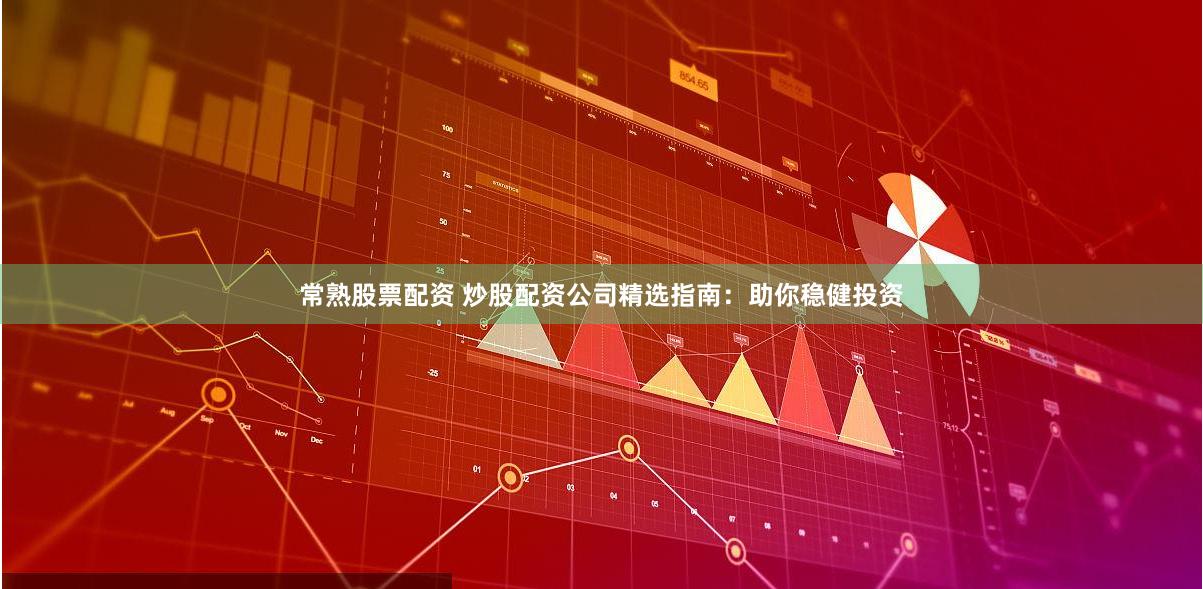 常熟股票配资 炒股配资公司精选指南：助你稳健投资