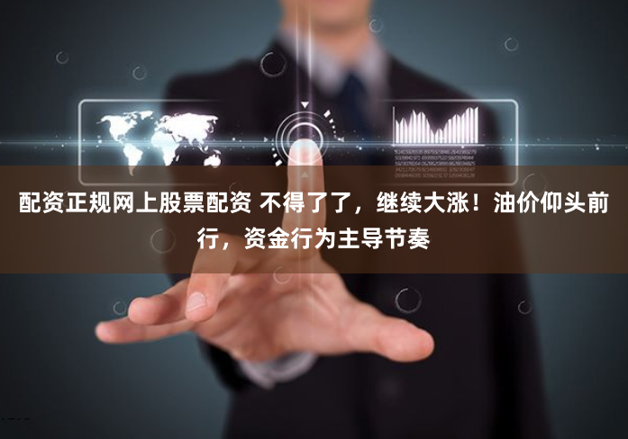 配资正规网上股票配资 不得了了，继续大涨！油价仰头前行，资金行为主导节奏