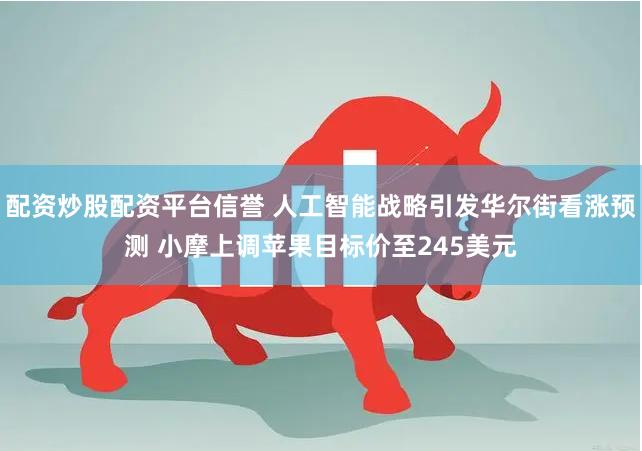 配资炒股配资平台信誉 人工智能战略引发华尔街看涨预测 小摩上调苹果目标价至245美元