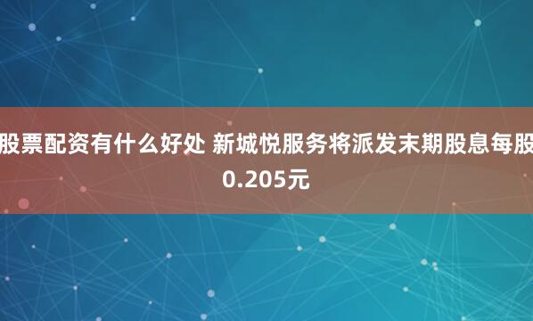 股票配资有什么好处 新城悦服务将派发末期股息每股0.205元