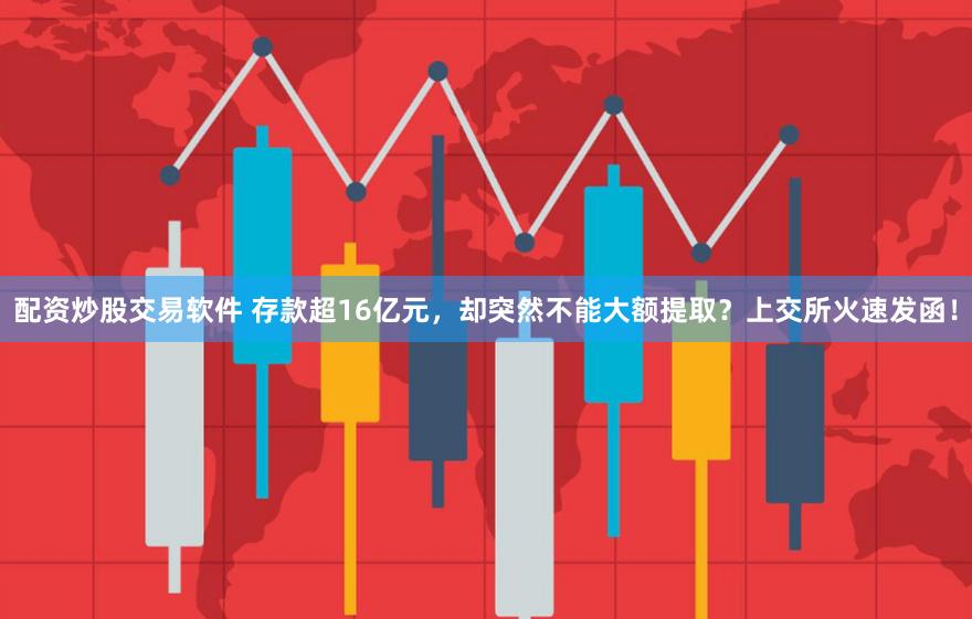 配资炒股交易软件 存款超16亿元，却突然不能大额提取？上交所火速发函！