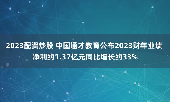 2023配资炒股 中国通才教育公布2023财年业绩 净利约1.37亿元同比增长约33%