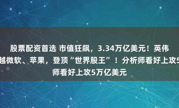 股票配资首选 市值狂飙，3.34万亿美元！英伟达一举超越微软、苹果，登顶“世界股王” ！分析师看好上攻5万亿美元