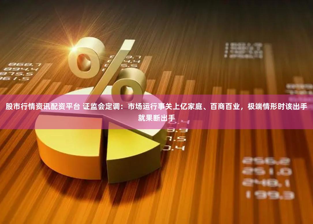 股市行情资讯配资平台 证监会定调：市场运行事关上亿家庭、百商百业，极端情形时该出手就果断出手