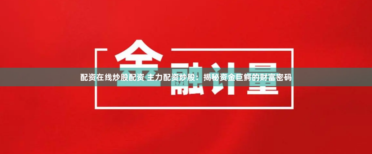 配资在线炒股配资 主力配资炒股：揭秘资金巨鳄的财富密码