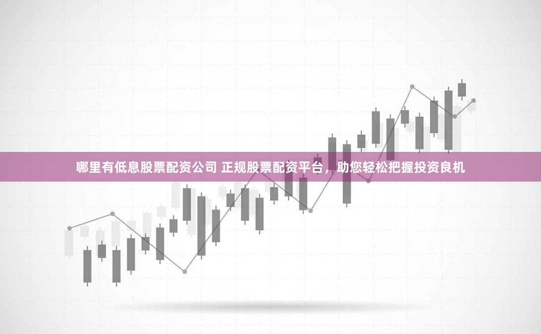 哪里有低息股票配资公司 正规股票配资平台，助您轻松把握投资良机