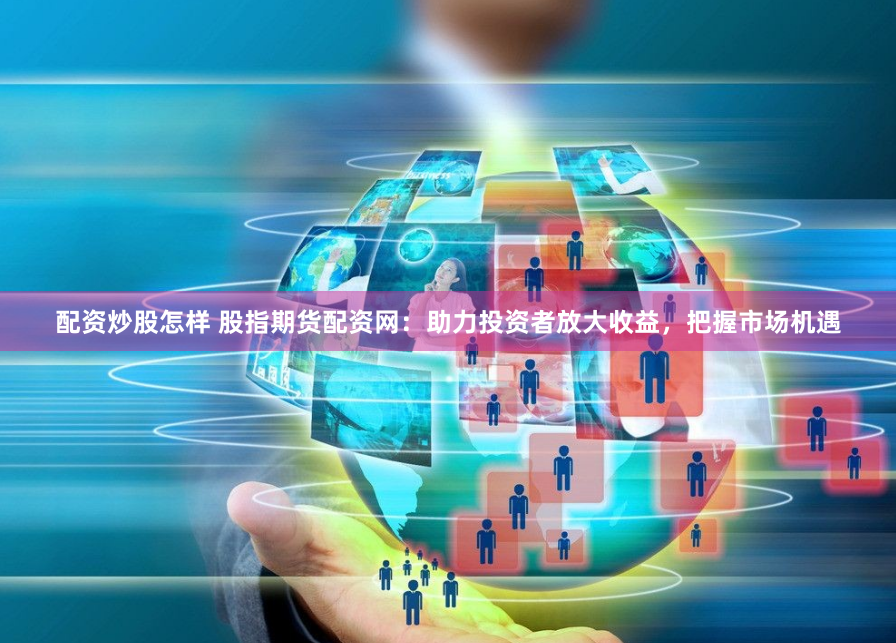 配资炒股怎样 股指期货配资网：助力投资者放大收益，把握市场机遇