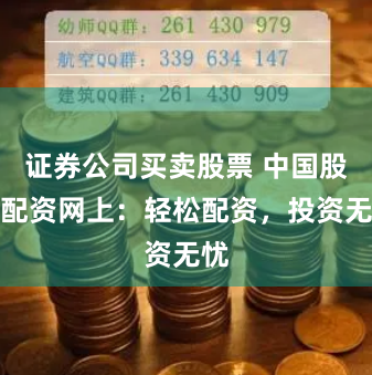 证券公司买卖股票 中国股票配资网上：轻松配资，投资无忧