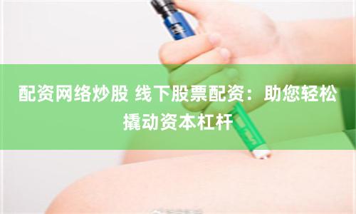 配资网络炒股 线下股票配资：助您轻松撬动资本杠杆