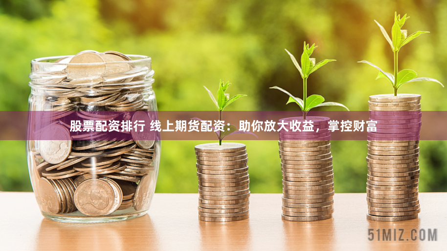 股票配资排行 线上期货配资：助你放大收益，掌控财富