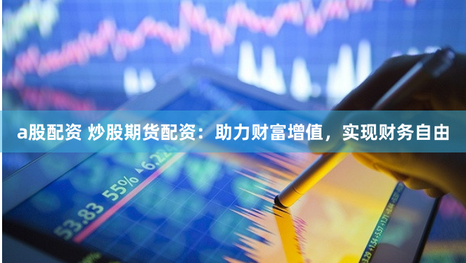 a股配资 炒股期货配资：助力财富增值，实现财务自由