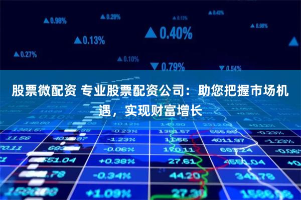 股票微配资 专业股票配资公司：助您把握市场机遇，实现财富增长