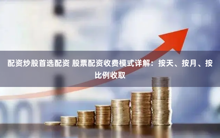 配资炒股首选配资 股票配资收费模式详解：按天、按月、按比例收取