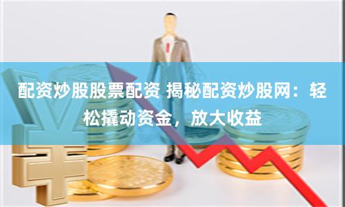配资炒股股票配资 揭秘配资炒股网：轻松撬动资金，放大收益
