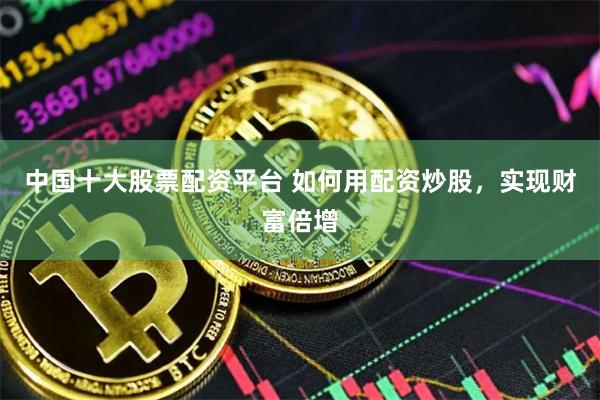 中国十大股票配资平台 如何用配资炒股，实现财富倍增