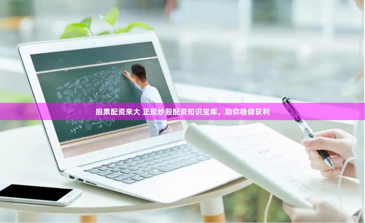 股票配资来大 正规炒股配资知识宝库，助你稳健获利